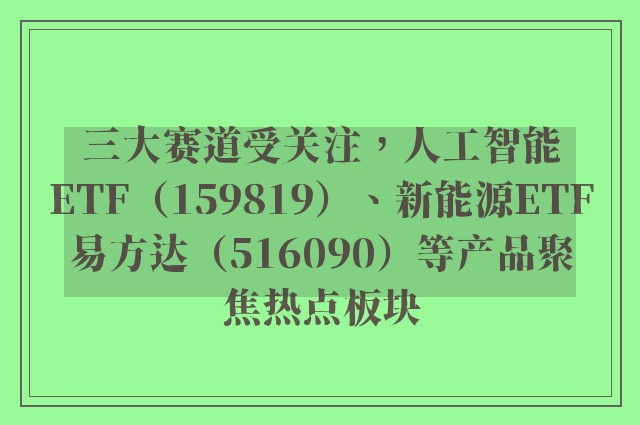 三大赛道受关注，人工智能ETF（159819）、新能源ETF易方达（516090）等产品聚焦热点板块