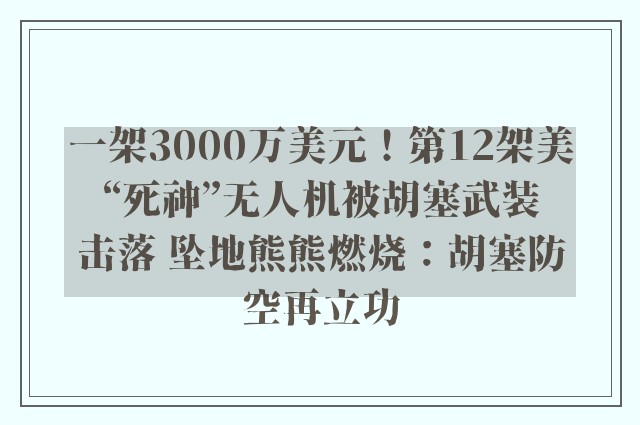 一架3000万美元！第12架美“死神”无人机被胡塞武装击落 坠地熊熊燃烧：胡塞防空再立功