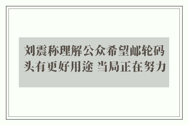 刘震称理解公众希望邮轮码头有更好用途 当局正在努力