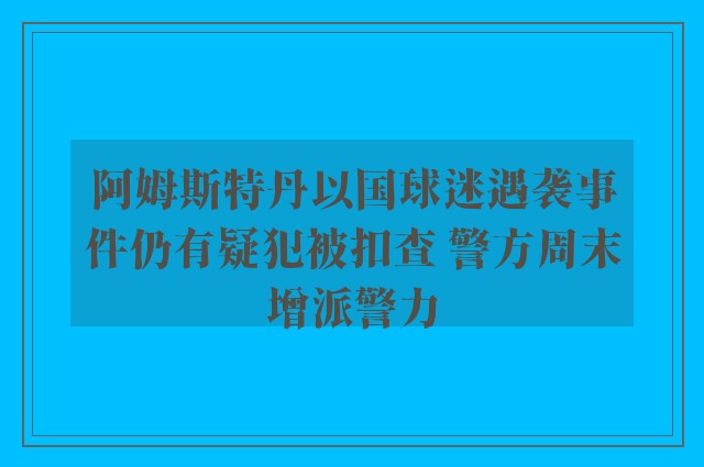 阿姆斯特丹以国球迷遇袭事件仍有疑犯被扣查 警方周末增派警力