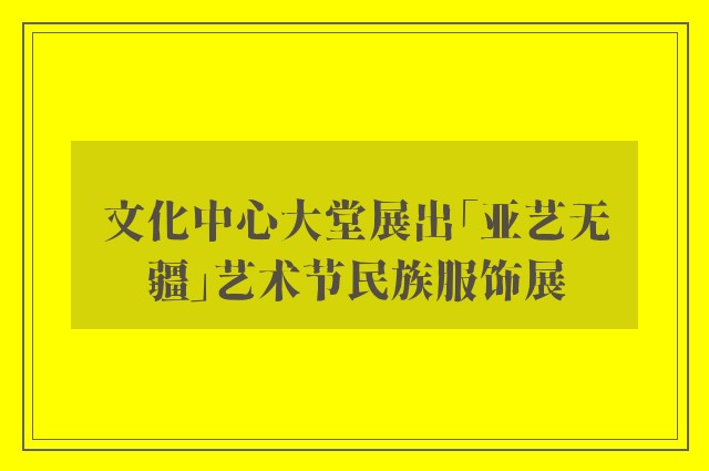 文化中心大堂展出「亚艺无疆」艺术节民族服饰展