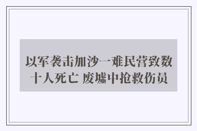 以军袭击加沙一难民营致数十人死亡 废墟中抢救伤员