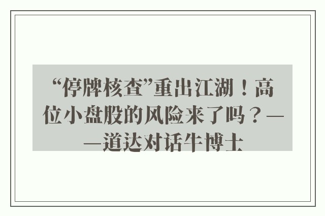 “停牌核查”重出江湖！高位小盘股的风险来了吗？——道达对话牛博士