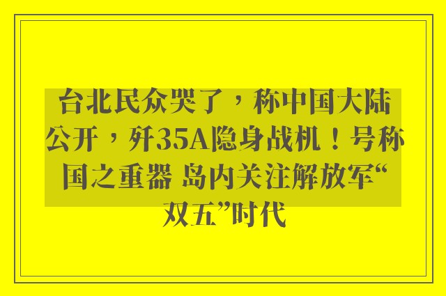 台北民众哭了，称中国大陆公开，歼35A隐身战机！号称国之重器 岛内关注解放军“双五”时代