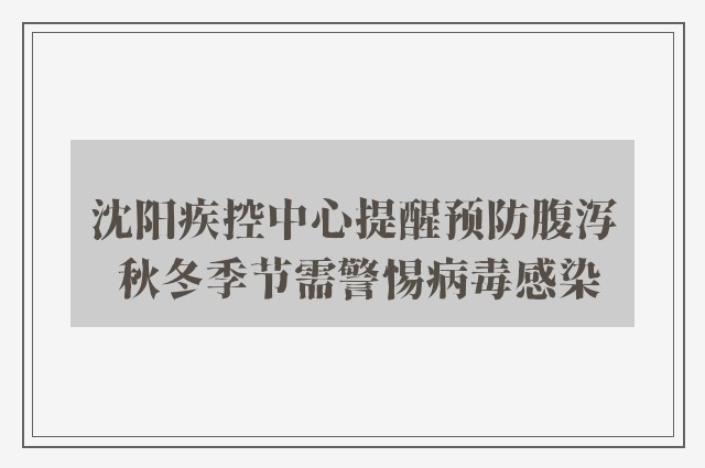 沈阳疾控中心提醒预防腹泻 秋冬季节需警惕病毒感染