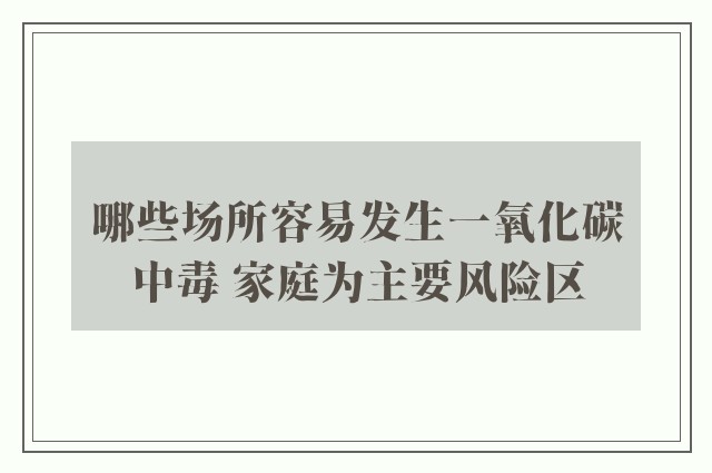 哪些场所容易发生一氧化碳中毒 家庭为主要风险区