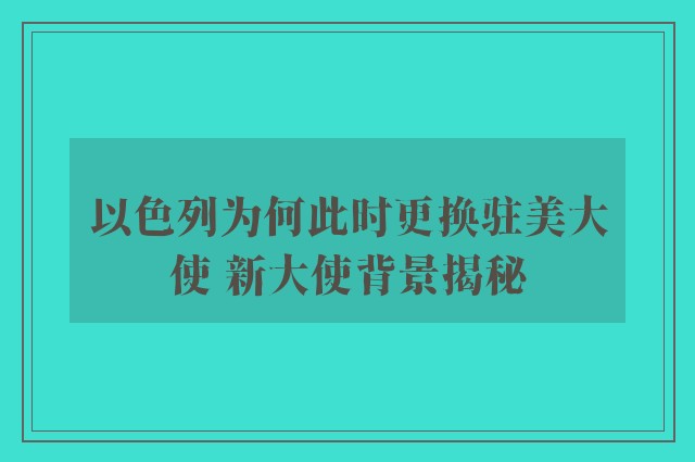 以色列为何此时更换驻美大使 新大使背景揭秘