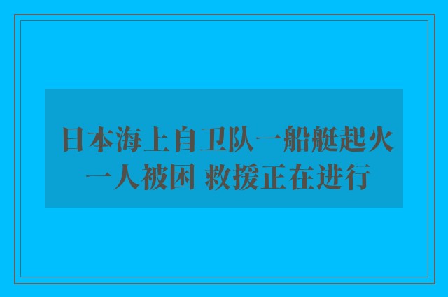 日本海上自卫队一船艇起火 一人被困 救援正在进行