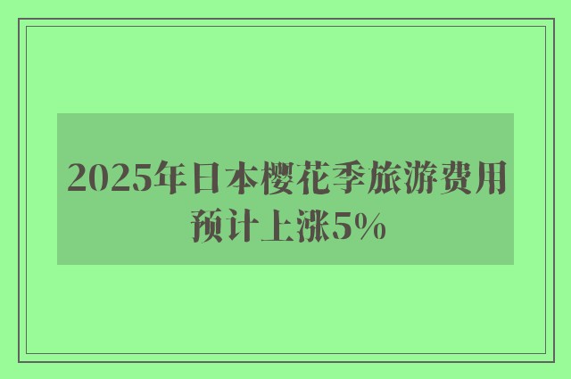 2025年日本樱花季旅游费用预计上涨5%