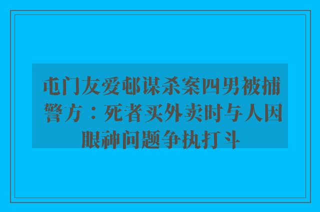 屯门友爱邨谋杀案四男被捕 警方：死者买外卖时与人因眼神问题争执打斗