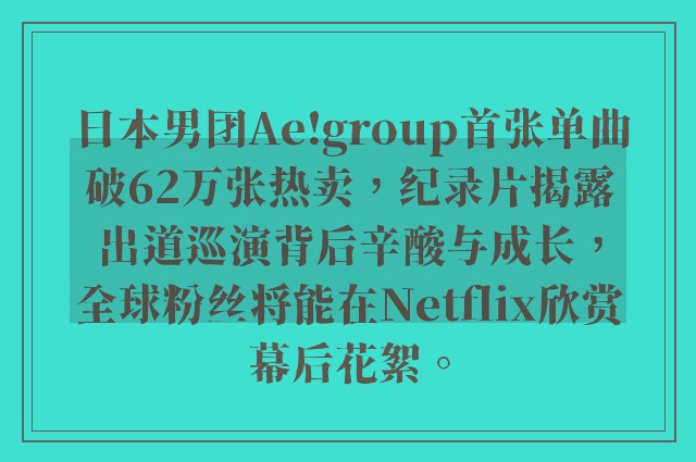 日本男团Ae!group首张单曲破62万张热卖，纪录片揭露出道巡演背后辛酸与成长，全球粉丝将能在Netflix欣赏幕后花絮。