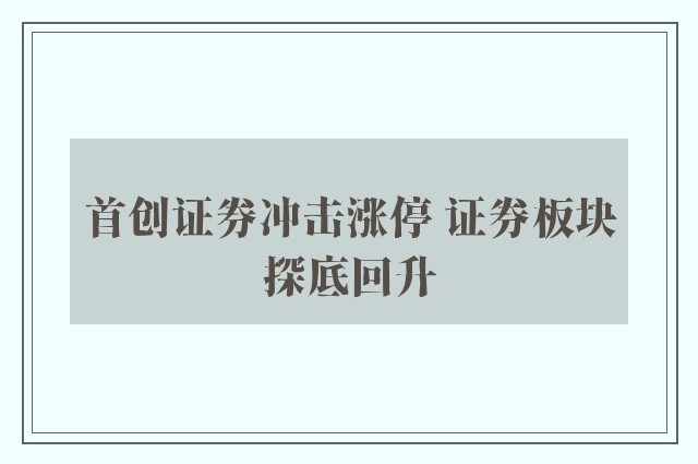 首创证券冲击涨停 证券板块探底回升