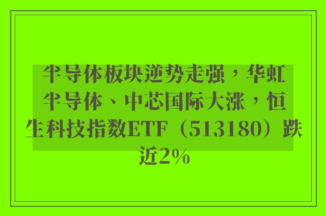 半导体板块逆势走强，华虹半导体、中芯国际大涨，恒生科技指数ETF（513180）跌近2%