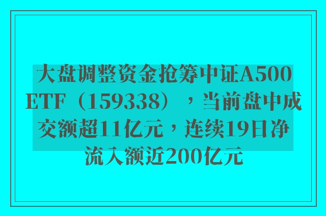 大盘调整资金抢筹中证A500ETF（159338），当前盘中成交额超11亿元，连续19日净流入额近200亿元