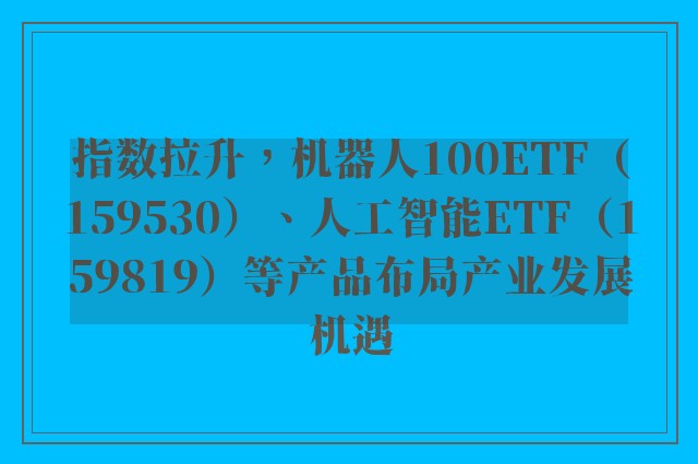 指数拉升，机器人100ETF（159530）、人工智能ETF（159819）等产品布局产业发展机遇