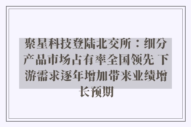 聚星科技登陆北交所：细分产品市场占有率全国领先 下游需求逐年增加带来业绩增长预期