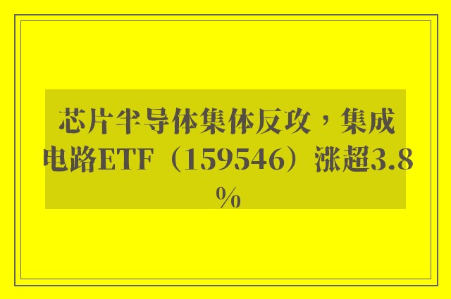 芯片半导体集体反攻，集成电路ETF（159546）涨超3.8%