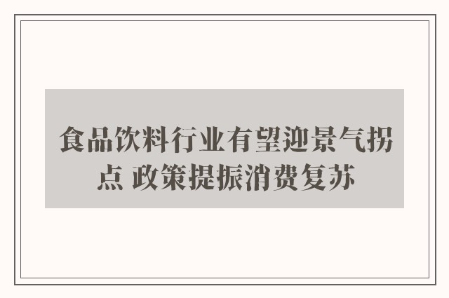 食品饮料行业有望迎景气拐点 政策提振消费复苏