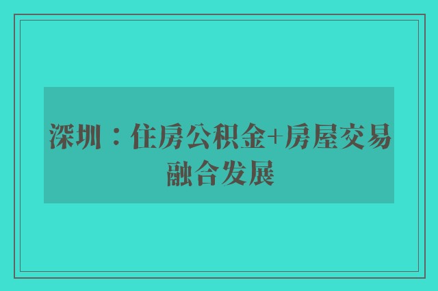 深圳：住房公积金+房屋交易融合发展