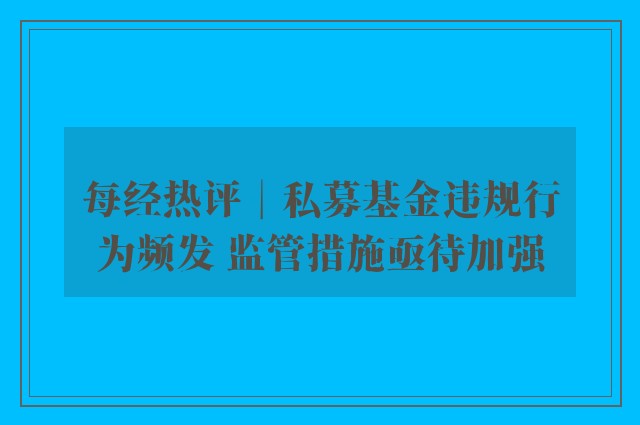 每经热评︱私募基金违规行为频发 监管措施亟待加强