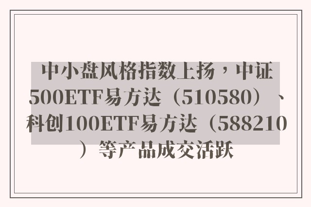 中小盘风格指数上扬，中证500ETF易方达（510580）、科创100ETF易方达（588210）等产品成交活跃