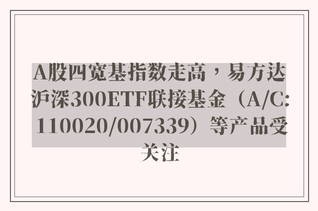 A股四宽基指数走高，易方达沪深300ETF联接基金（A/C: 110020/007339）等产品受关注