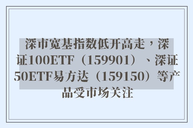 深市宽基指数低开高走，深证100ETF（159901）、深证50ETF易方达（159150）等产品受市场关注