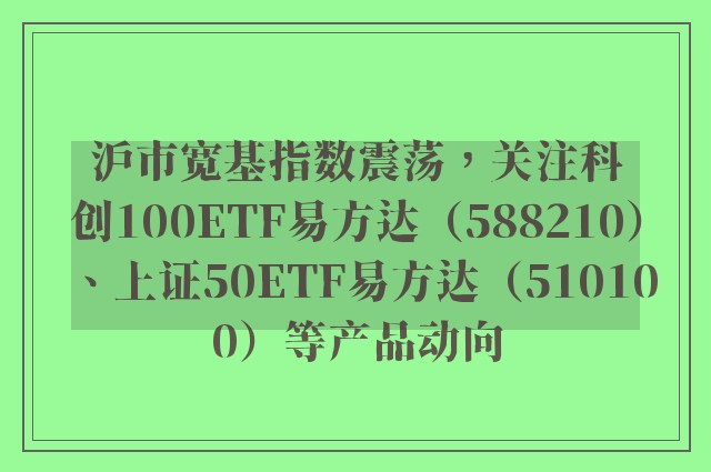 沪市宽基指数震荡，关注科创100ETF易方达（588210）、上证50ETF易方达（510100）等产品动向