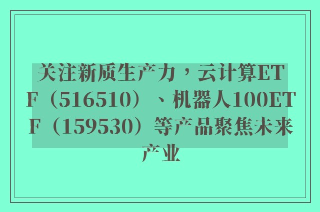 关注新质生产力，云计算ETF（516510）、机器人100ETF（159530）等产品聚焦未来产业