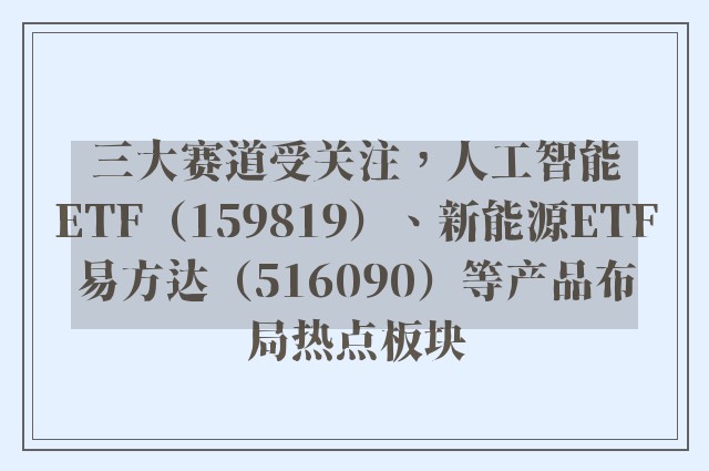 三大赛道受关注，人工智能ETF（159819）、新能源ETF易方达（516090）等产品布局热点板块