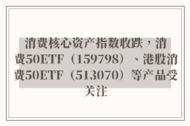 消费核心资产指数收跌，消费50ETF（159798）、港股消费50ETF（513070）等产品受关注