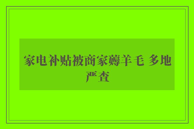 家电补贴被商家薅羊毛 多地严查