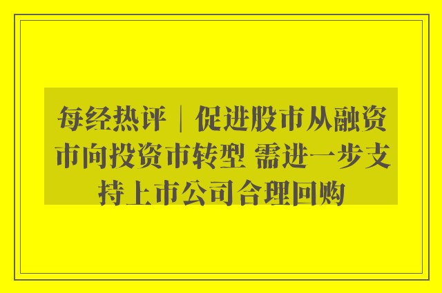 每经热评︱促进股市从融资市向投资市转型 需进一步支持上市公司合理回购