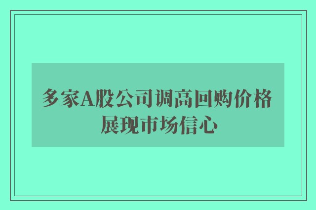 多家A股公司调高回购价格 展现市场信心