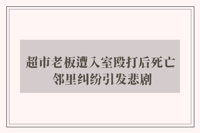 超市老板遭入室殴打后死亡 邻里纠纷引发悲剧