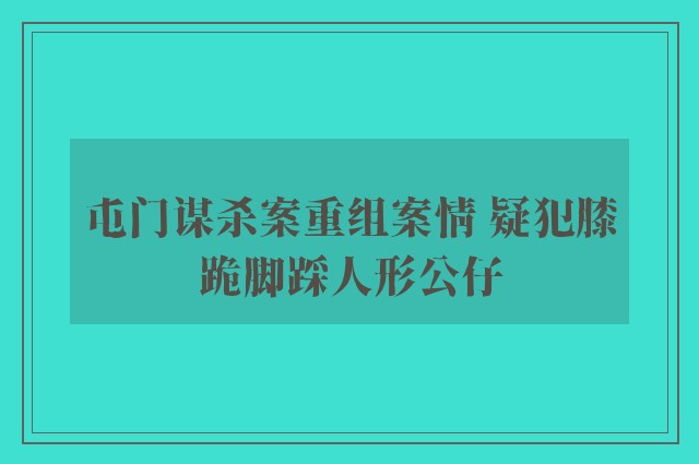 屯门谋杀案重组案情 疑犯膝跪脚踩人形公仔