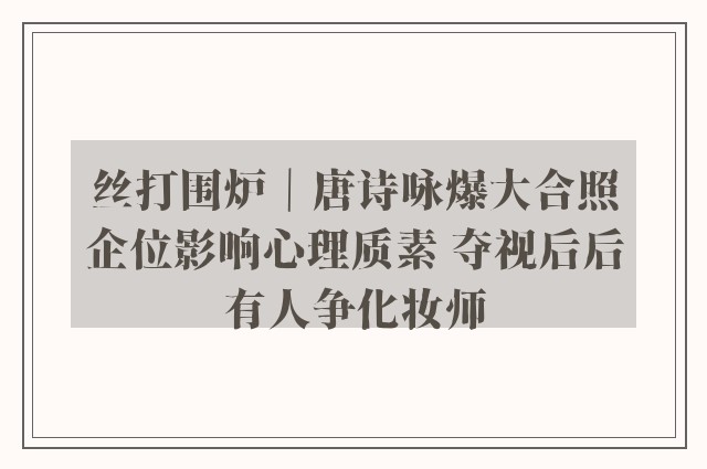 丝打围炉｜唐诗咏爆大合照企位影响心理质素 夺视后后有人争化妆师