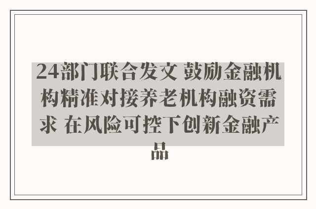 24部门联合发文 鼓励金融机构精准对接养老机构融资需求 在风险可控下创新金融产品