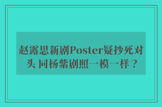 赵露思新剧Poster疑抄死对头 同杨紫剧照一模一样？