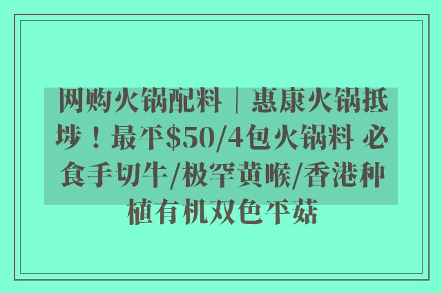 网购火锅配料｜惠康火锅抵埗！最平$50/4包火锅料 必食手切牛/极罕黄喉/香港种植有机双色平菇