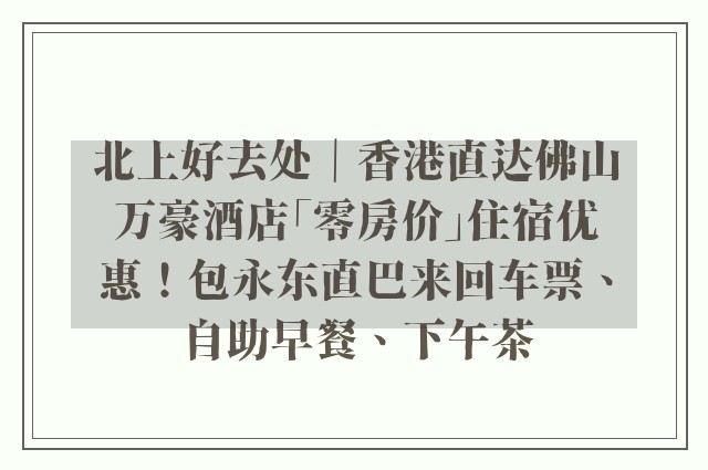 北上好去处｜香港直达佛山万豪酒店「零房价」住宿优惠！包永东直巴来回车票、自助早餐、下午茶