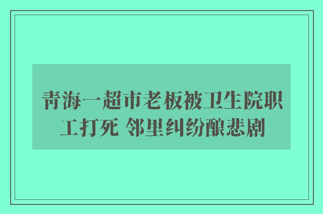 青海一超市老板被卫生院职工打死 邻里纠纷酿悲剧