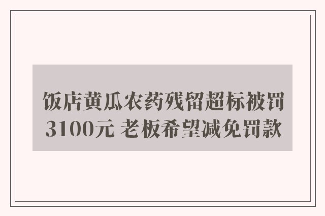 饭店黄瓜农药残留超标被罚3100元 老板希望减免罚款