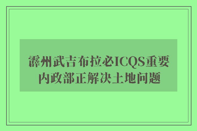 霹州武吉布拉必ICQS重要　内政部正解决土地问题