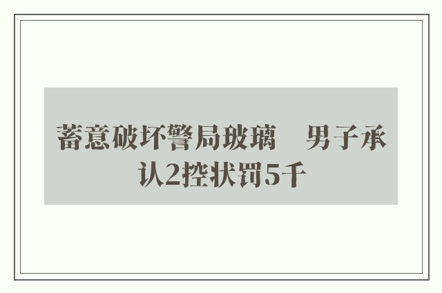 蓄意破坏警局玻璃　男子承认2控状罚5千