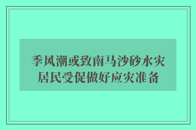 季风潮或致南马沙砂水灾　居民受促做好应灾准备