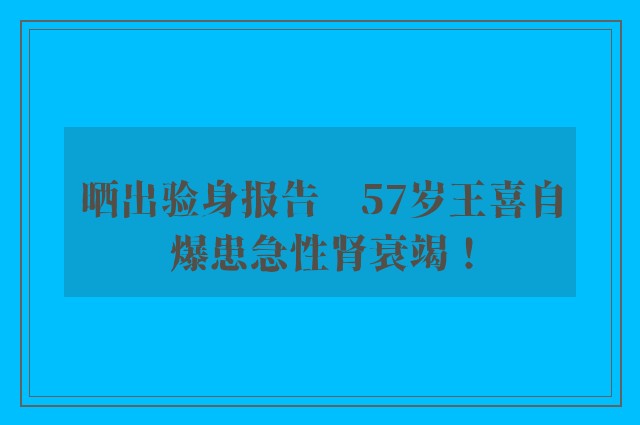 晒出验身报告　57岁王喜自爆患急性肾衰竭！