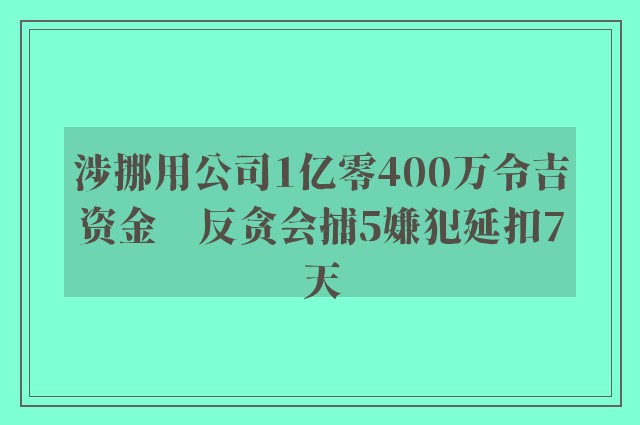 涉挪用公司1亿零400万令吉资金　反贪会捕5嫌犯延扣7天