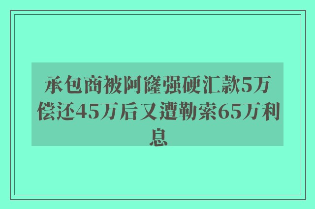 承包商被阿窿强硬汇款5万　偿还45万后又遭勒索65万利息